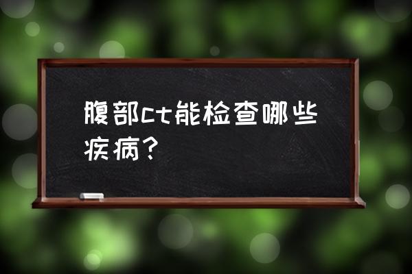 全腹部ct平扫主要检查什么 腹部ct能检查哪些疾病？