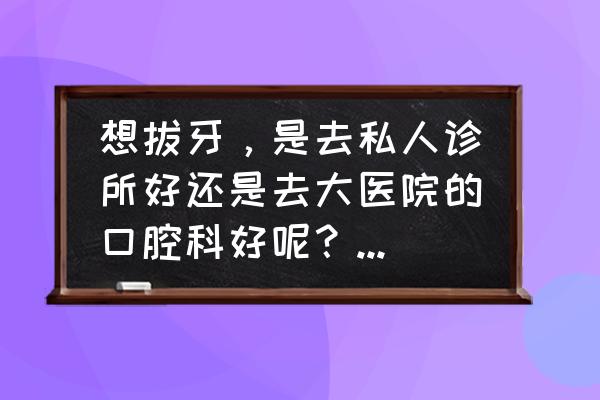 拔牙作文600字 想拔牙，是去私人诊所好还是去大医院的口腔科好呢？你怎么看？