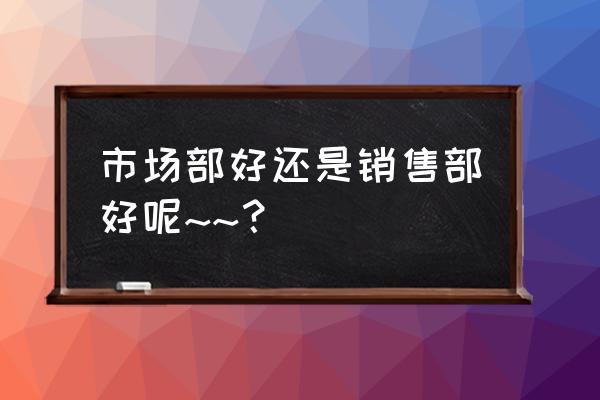 行销部门是做什么的 市场部好还是销售部好呢~~？