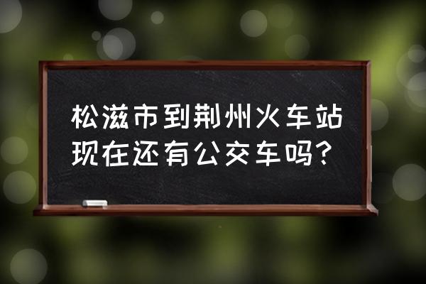 宜昌交运招聘司机 松滋市到荆州火车站现在还有公交车吗？