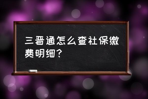 如何查询社保缴费明细表 三晋通怎么查社保缴费明细？