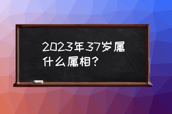 2023属相每日运势 2023年37岁属什么属相？