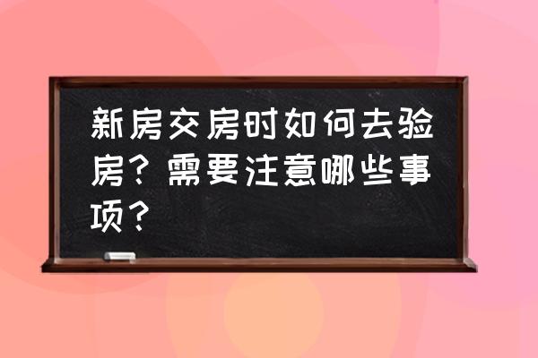 交房时的验房步骤有哪些 新房交房时如何去验房？需要注意哪些事项？