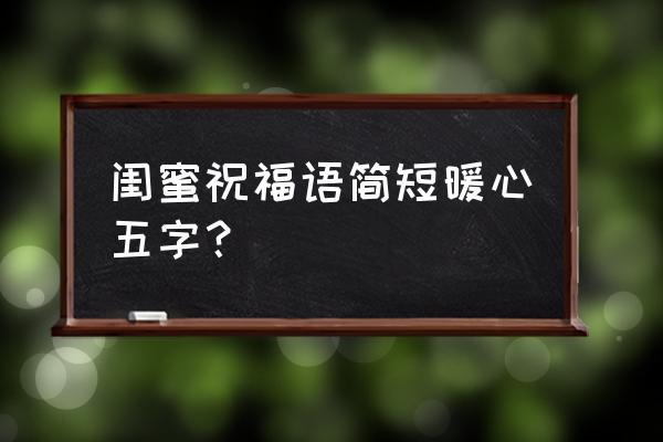 祝福闺蜜的暖心话短句80字 闺蜜祝福语简短暖心五字？