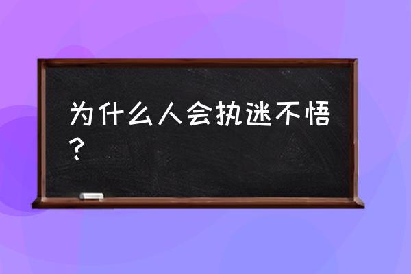 执迷不悟的人 为什么人会执迷不悟？