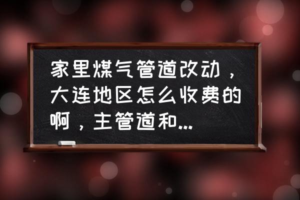 大连管道液化气费用 家里煤气管道改动，大连地区怎么收费的啊，主管道和次管道有什么区别吗？