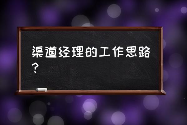 楼盘销售中心工作思路 渠道经理的工作思路？