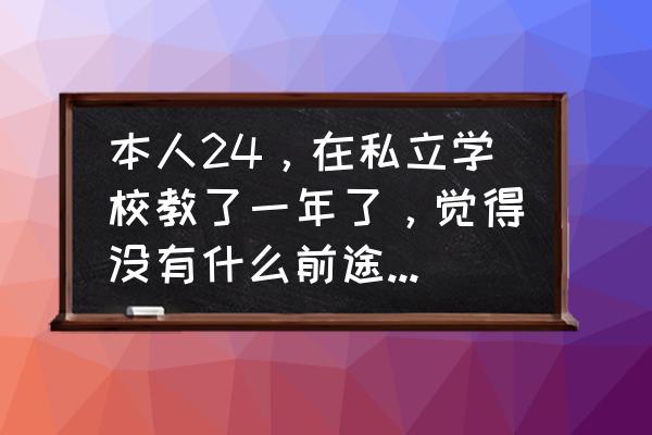 每个月花1500元怎么办 本人24，在私立学校教了一年了，觉得没有什么前途，应该怎么办？