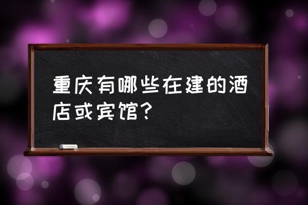 重庆渝北区欧瑞锦江之星酒店 重庆有哪些在建的酒店或宾馆？