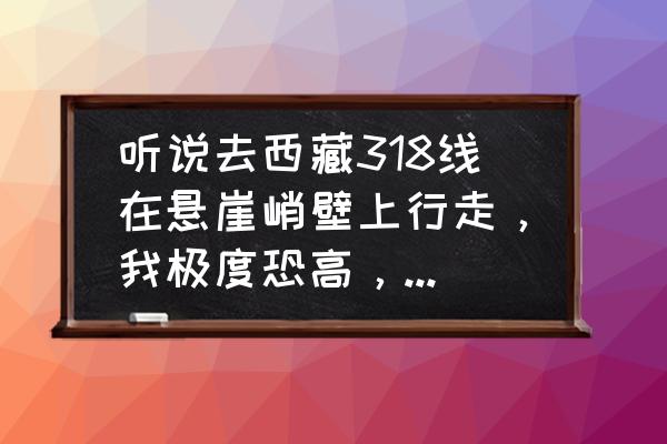 西藏318徒步什么时候最好 听说去西藏318线在悬崖峭壁上行走，我极度恐高，自驾吓人不？