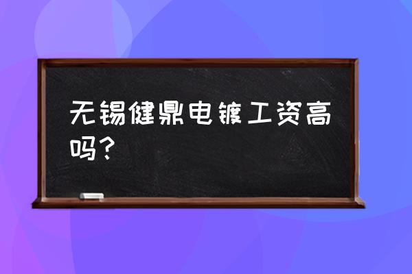 无锡健鼎哪个车间最好 无锡健鼎电镀工资高吗？