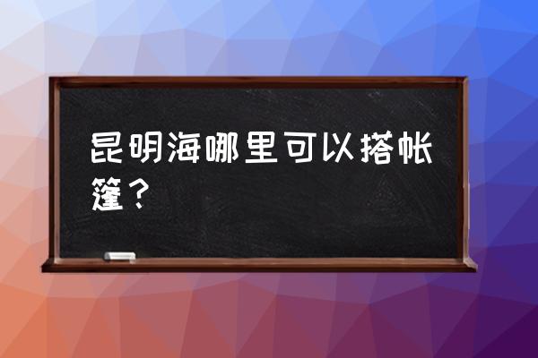 户外帐篷云南专卖店 昆明海哪里可以搭帐篷？