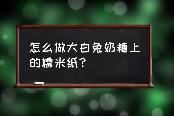 怎么在家自制做糯米纸 怎么做大白兔奶糖上的糯米纸？