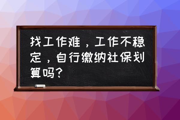 自己开公司自己交社保划算吗 找工作难，工作不稳定，自行缴纳社保划算吗？