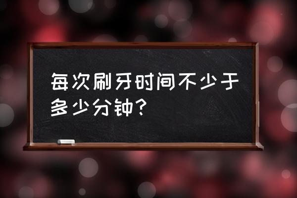 刷牙刷几分钟 每次刷牙时间不少于多少分钟？