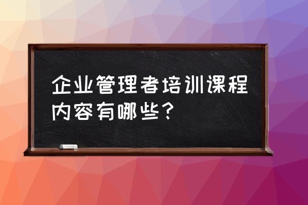 企业管理培训学习 企业管理者培训课程内容有哪些？