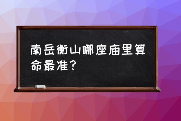 南岳衡山祈福怎样最灵 南岳衡山哪座庙里算命最准？