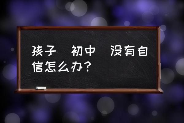 释放自己是什么意思 孩子（初中）没有自信怎么办？