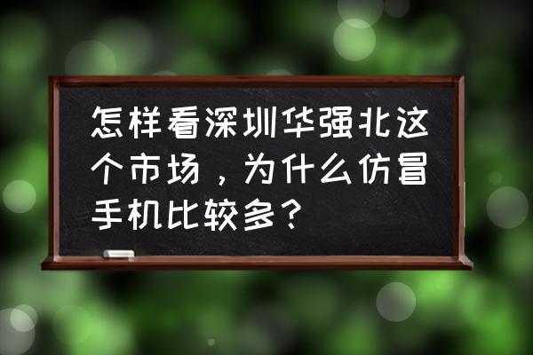 深圳电子市场 怎样看深圳华强北这个市场，为什么仿冒手机比较多？