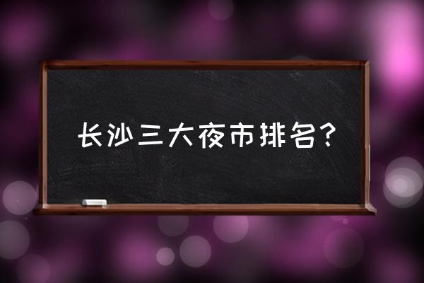 长沙小吃街哪里最有名 长沙三大夜市排名？