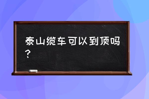 泰山中天门到南天门有多少台阶 泰山缆车可以到顶吗？