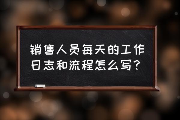 销售经理年终工作总结及工作计划 销售人员每天的工作日志和流程怎么写？