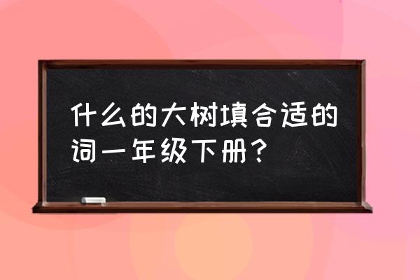 什么的大树填合适的四字词语 什么的大树填合适的词一年级下册？