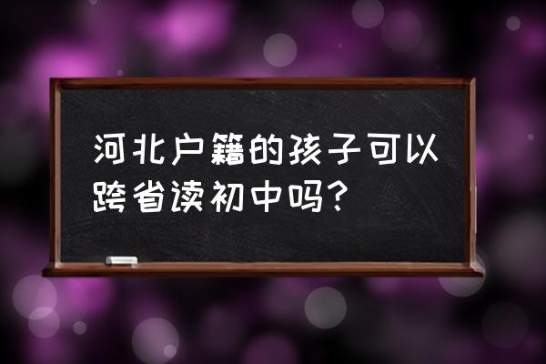 金昌市一中 河北户籍的孩子可以跨省读初中吗？