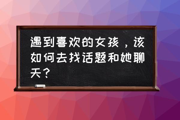 和女生聊天的100个常用话题 遇到喜欢的女孩，该如何去找话题和她聊天？