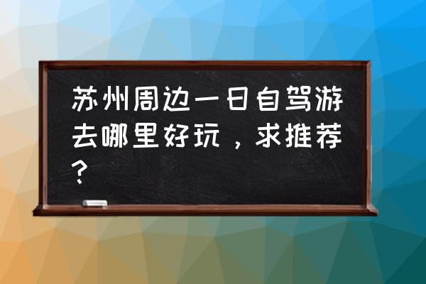 镇江一日游必去景点 苏州周边一日自驾游去哪里好玩，求推荐？