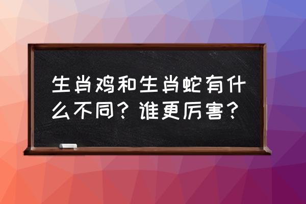 属蛇女的最佳婚配属相排行 生肖鸡和生肖蛇有什么不同？谁更厉害？