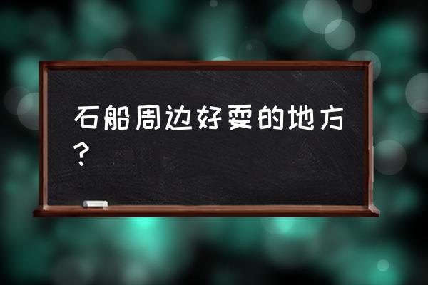 伏羲古镇旅游景点 石船周边好耍的地方？