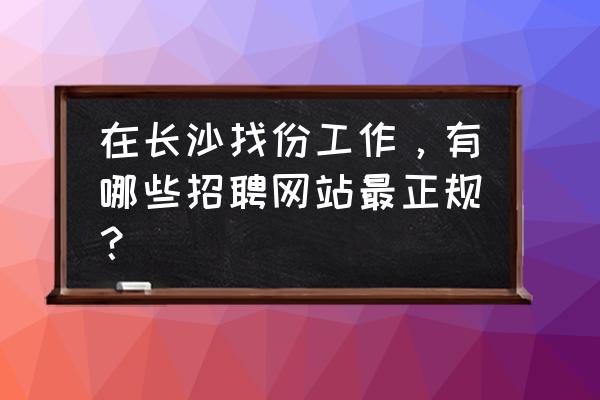 找个本地的招工信息 在长沙找份工作，有哪些招聘网站最正规？