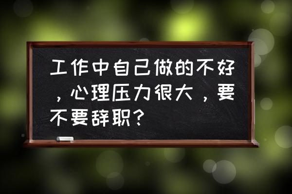 发一条求工作的说说 工作中自己做的不好，心理压力很大，要不要辞职？