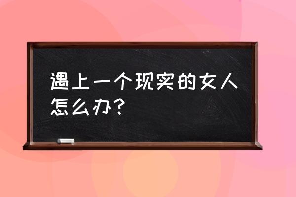 别太在乎我 遇上一个现实的女人怎么办？