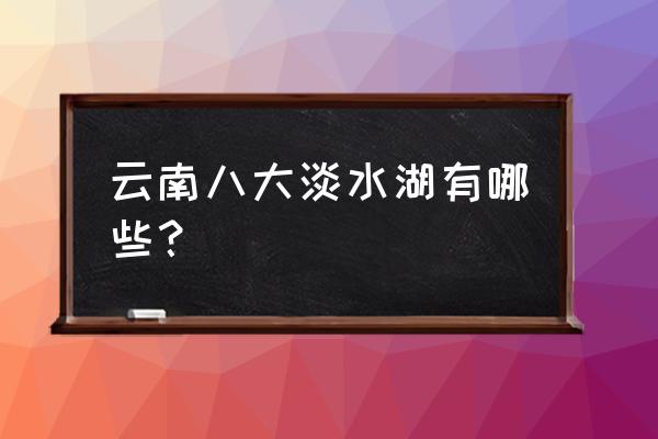 中国最大的淡水湖泊排名 云南八大淡水湖有哪些？