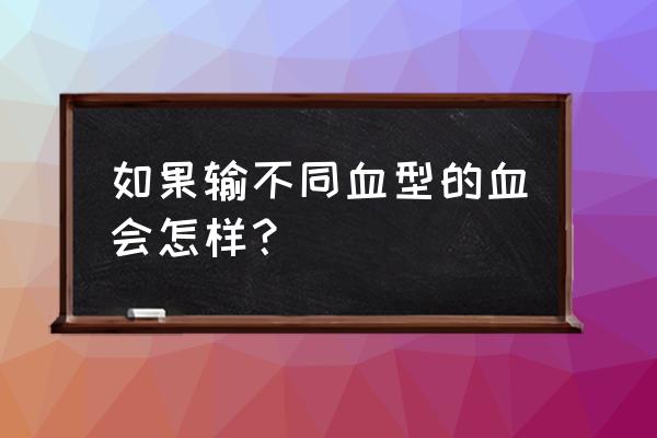 输血反应一般包括哪四种 如果输不同血型的血会怎样？