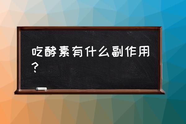 吃酵素有什么好处和坏处 吃酵素有什么副作用？