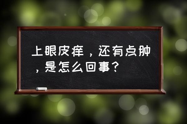 眼皮肿痒 上眼皮痒，还有点肿，是怎么回事？