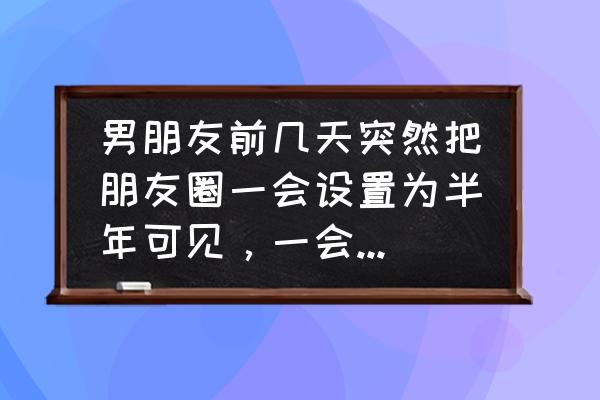 qq空间设置半年可见怎么设置 男朋友前几天突然把朋友圈一会设置为半年可见，一会又关掉，那几天他没给我发消息，是不是喜欢上别人了？