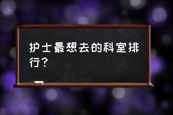 心胸外科有前途吗 护士最想去的科室排行？