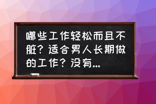 干什么工作是别人的自由 哪些工作轻松而且不脏？适合男人长期做的工作？没有夜班的？