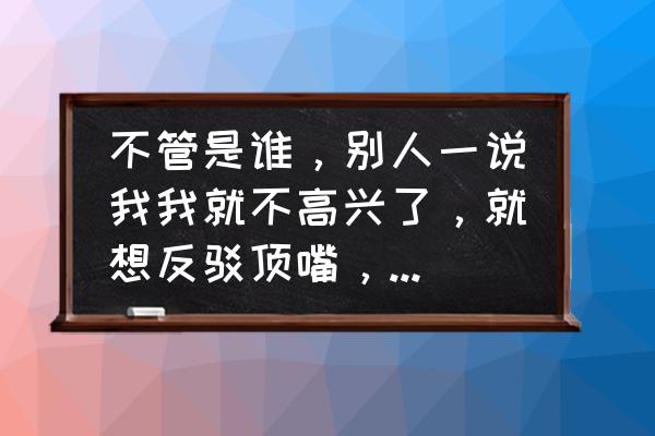 自尊心强的表现有哪些 不管是谁，别人一说我我就不高兴了，就想反驳顶嘴，我是不是自尊心太强了？