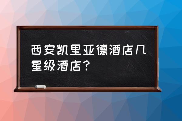 凯里亚德酒店前台电话 西安凯里亚德酒店几星级酒店？