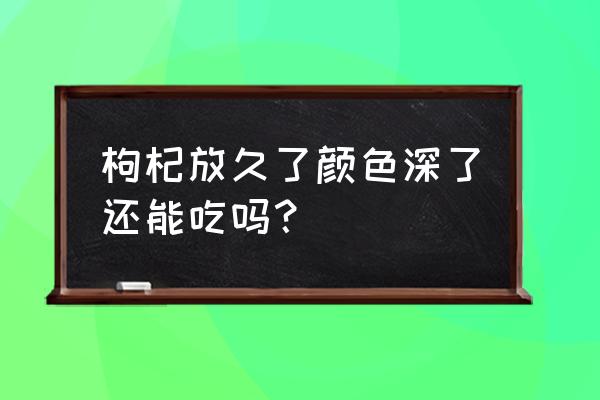 枸杞过期还能泡水喝吗 枸杞放久了颜色深了还能吃吗？