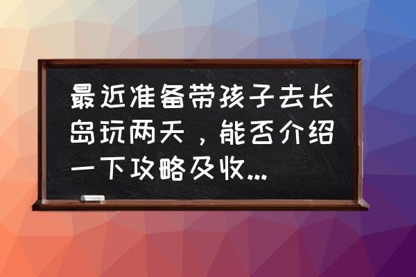 长岛渔家乐最低消费价格 最近准备带孩子去长岛玩两天，能否介绍一下攻略及收费情况？