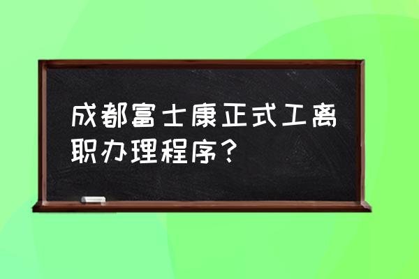 试用期员工离职流程 成都富士康正式工离职办理程序？