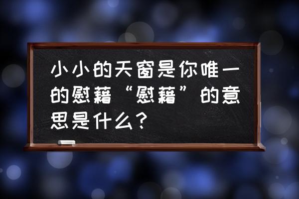 小小的安慰 小小的天窗是你唯一的慰藉“慰藉”的意思是什么？