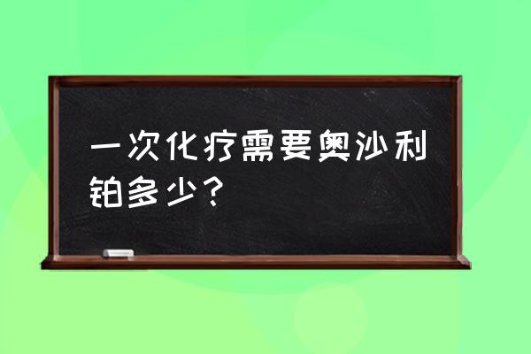 奥沙利铂化疗副作用大好还是小好 一次化疗需要奥沙利铂多少？