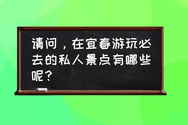 宜春哪里旅游景点最好 请问，在宜春游玩必去的私人景点有哪些呢？